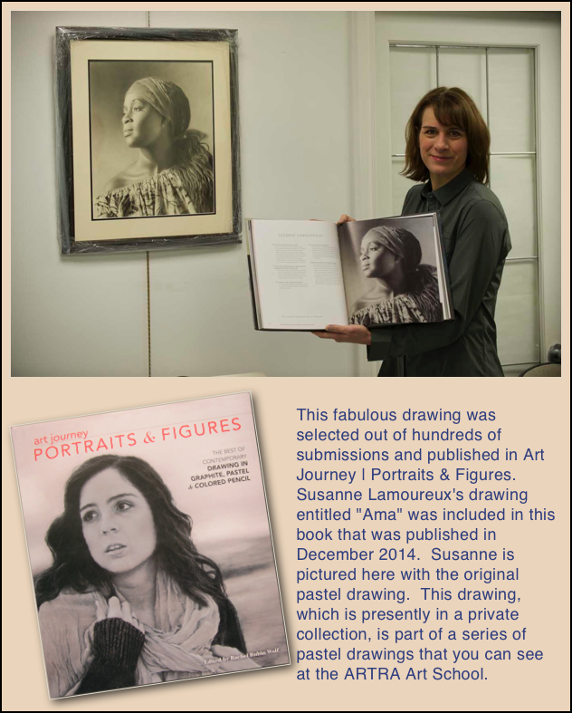 ￼

￼
This fabulous drawing was selected out of hundreds of submissions and published in Art Journey | Portraits & Figures.  Susanne Lamoureux's drawing entitled "Ama" was included in this book that was published in December 2014.  Susanne is pictured here with the original pastel drawing.  This drawing, which is presently in a private collection, is part of a series of pastel drawings that you can see at the ARTRA Art School.
